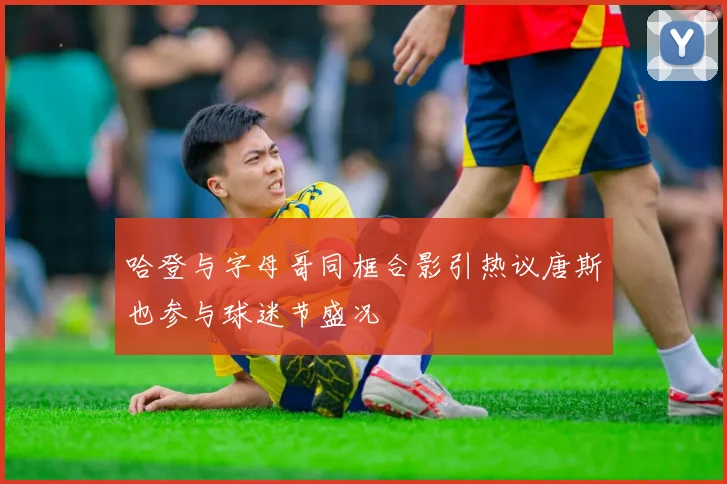 哈登与字母哥同框合影引热议唐斯也参与球迷节盛况