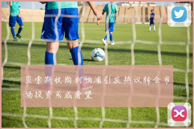 贝索斯收购利物浦引发热议转会市场投资或成奢望